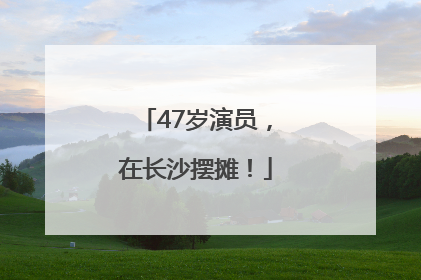 47岁演员，在长沙摆摊！