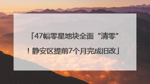 47幅零星地块全面“清零”！静安区提前7个月完成旧改