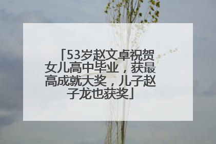 53岁赵文卓祝贺女儿高中毕业，获最高成就大奖，儿子赵子龙也获奖