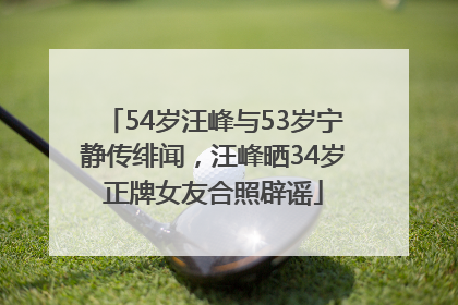 54岁汪峰与53岁宁静传绯闻，汪峰晒34岁正牌女友合照辟谣