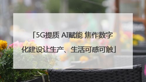 5G提质 AI赋能 焦作数字化建设让生产、生活可感可触