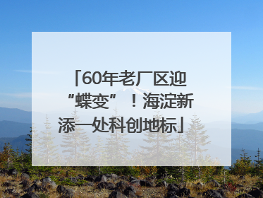 60年老厂区迎“蝶变”！海淀新添一处科创地标