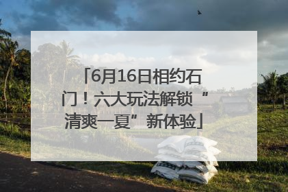 6月16日相约石门！六大玩法解锁“清爽一夏”新体验