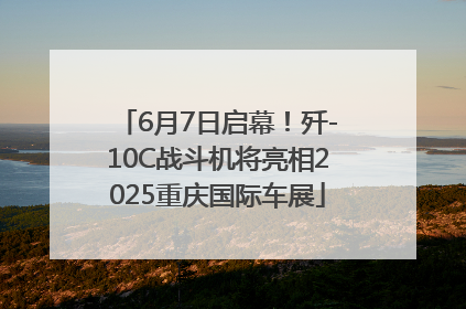 6月7日启幕！歼-10C战斗机将亮相2025重庆国际车展