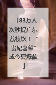 83万人次秒提广东荔枝饮！“贵妃奢望”成今夏爆款