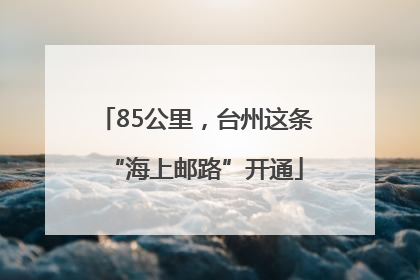 85公里，台州这条“海上邮路”开通