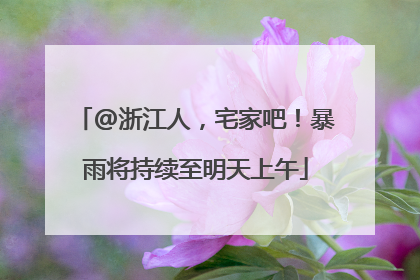 @浙江人，宅家吧！暴雨将持续至明天上午