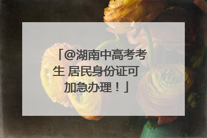 @湖南中高考考生 居民身份证可加急办理！