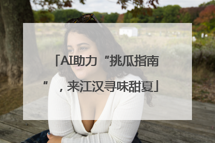 AI助力“挑瓜指南”，来江汉寻味甜夏
