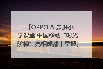 OPPO AI走进小学课堂 中国移动“时光阶梯”亮相成都｜早报