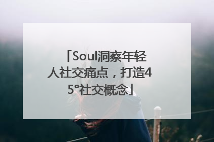 Soul洞察年轻人社交痛点，打造45°社交概念